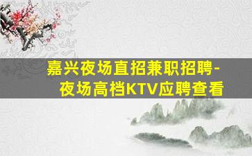 嘉兴夜场直招兼职招聘-夜场高档KTV应聘查看